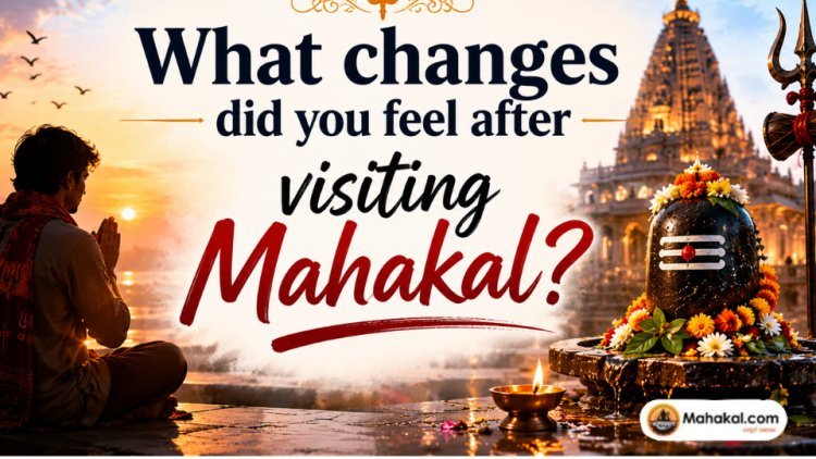 What changes did you feel after visiting Mahakal?
