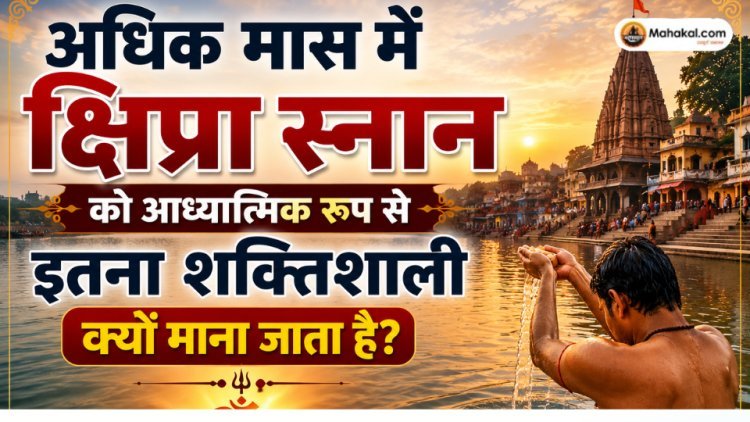 अधिक मास में क्षिप्रा स्नान को आध्यात्मिक रूप से इतना शक्तिशाली क्यों माना जाता है?