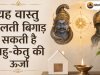 यह वास्तु गलती बिगाड़ सकती है राहु-केतु की ऊर्जा