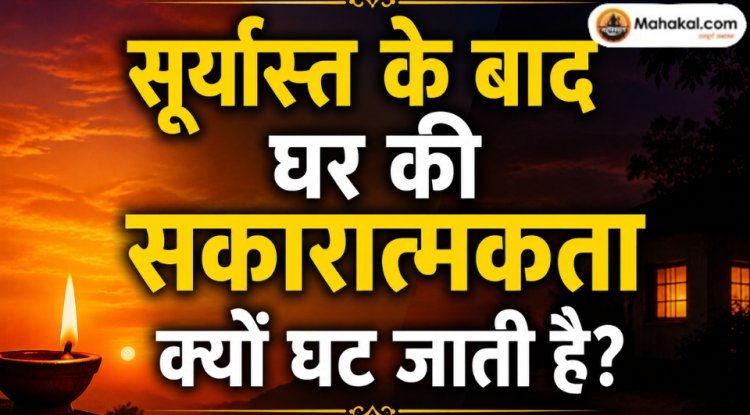 सूर्यास्त के बाद घर की सकारात्मकता क्यों घट जाती है?