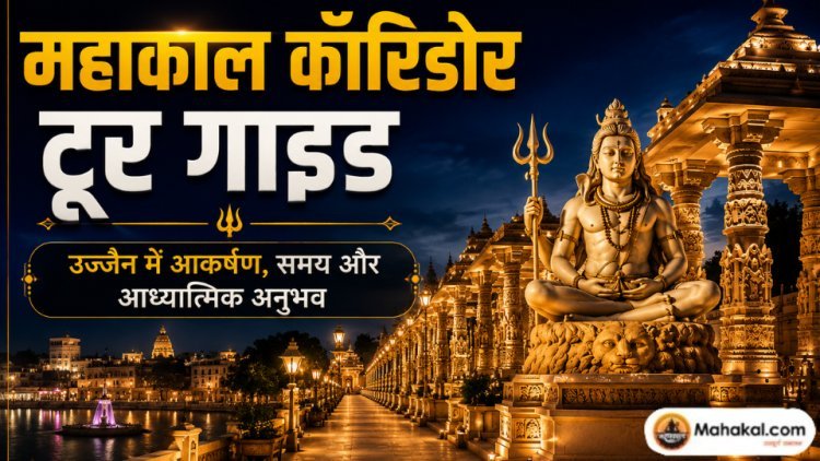 महाकाल कॉरिडोर टूर गाइड: उज्जैन में आकर्षण, समय और आध्यात्मिक अनुभव