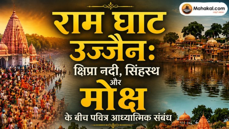राम घाट उज्जैन: क्षिप्रा नदी, सिंहस्थ और मोक्ष के बीच पवित्र आध्यात्मिक संबंध 