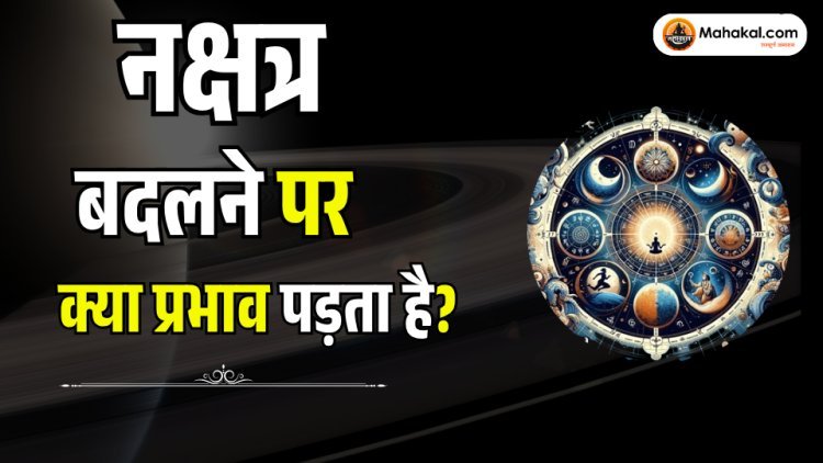 नक्षत्र बदलने पर क्या प्रभाव पड़ता है? ज्योतिषीय महत्व और उपाय