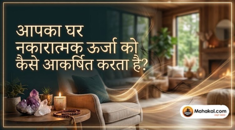 आपका घर नकारात्मक ऊर्जा को कैसे आकर्षित करता है?