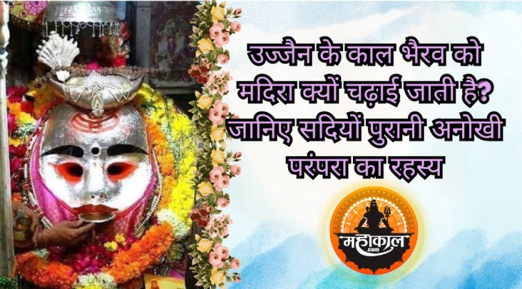 उज्जैन के काल भैरव को मदिरा क्यों चढ़ाई जाती है? जानिए सदियों पुरानी अनोखी परंपरा का रहस्य