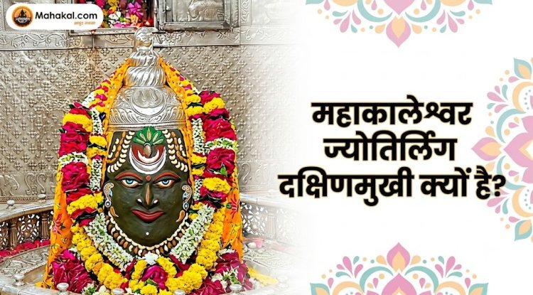 महाकालेश्वर ज्योतिर्लिंग दक्षिणमुखी क्यों है? जानिए इस अनोखी विशेषता के पीछे की धार्मिक मान्यता!