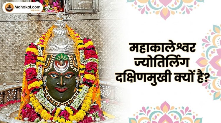 महाकालेश्वर ज्योतिर्लिंग दक्षिणमुखी क्यों है? जानिए इस अनोखी विशेषता के पीछे की धार्मिक मान्यता!